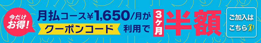 今だけお得！ 月払コース¥1,650/月がクーポンコード利用で3ヶ月半額 ご加入はこちら