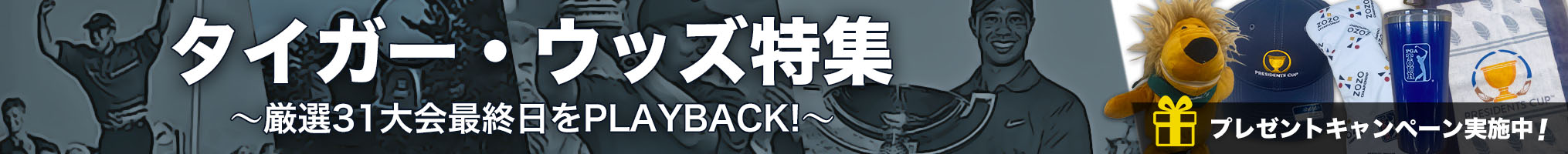 「タイガー・ウッズ特集」 〜31大会最終日をPLAYBACK!〜 プレゼントキャンペーン実施中！