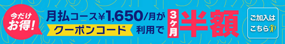 今だけお得！ 月払コース¥1,650/月がクーポンコード利用で3ヶ月半額 ご加入はこちら